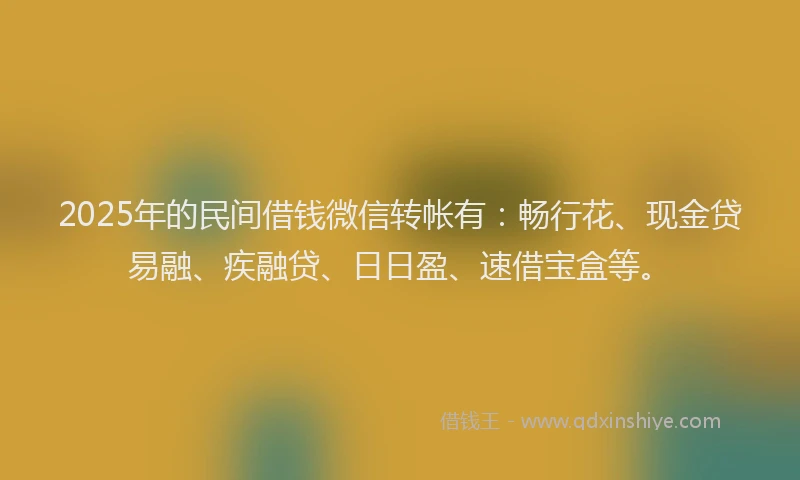 2025年的民间借钱微信转帐有：畅行花、现金贷易融、疾融贷、日日盈、速借宝盒等。