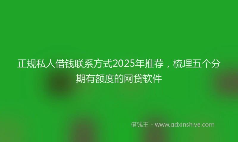 正规私人借钱联系方式2025年推荐，梳理五个分期有额度的网贷软件