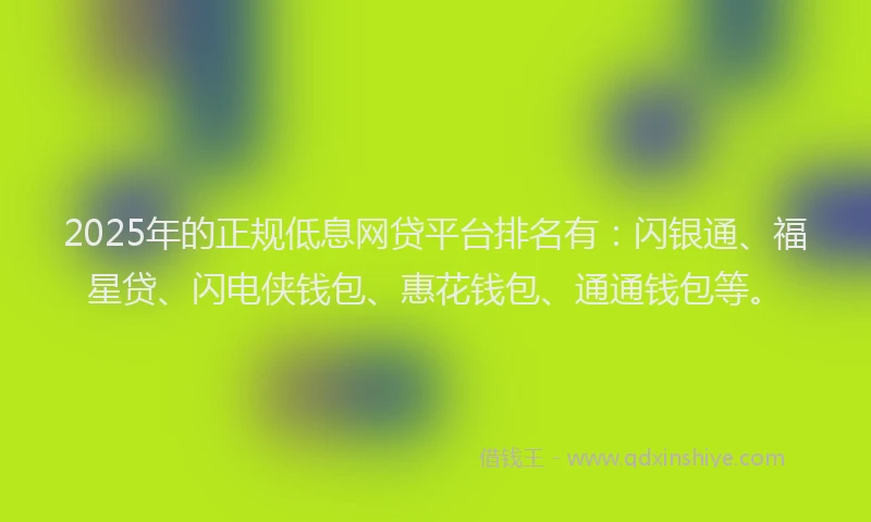 2025年的正规低息网贷平台排名有：闪银通、福星贷、闪电侠钱包、惠花钱包、通通钱包等。