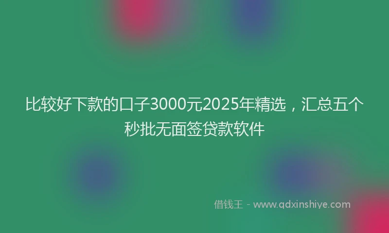 比较好下款的口子3000元2025年精选，汇总五个秒批无面签贷款软件