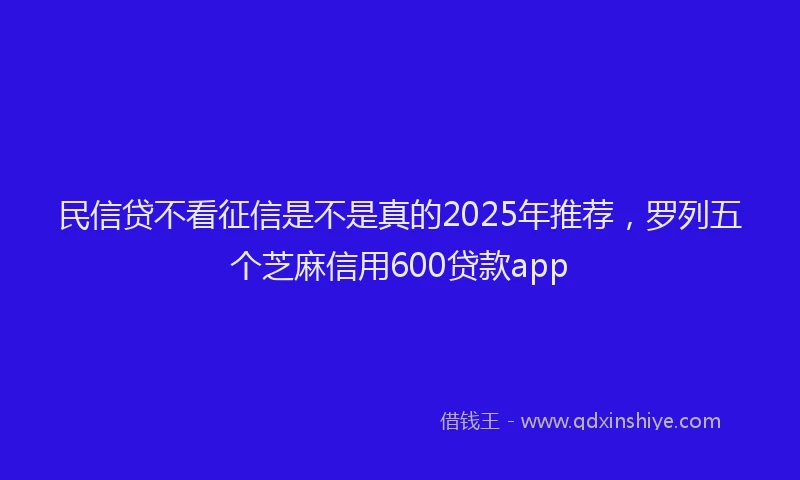 民信贷不看征信是不是真的2025年推荐，罗列五个芝麻信用600贷款app