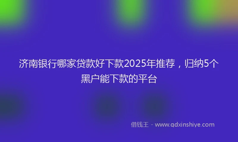 济南银行哪家贷款好下款2025年推荐，归纳5个黑户能下款的平台