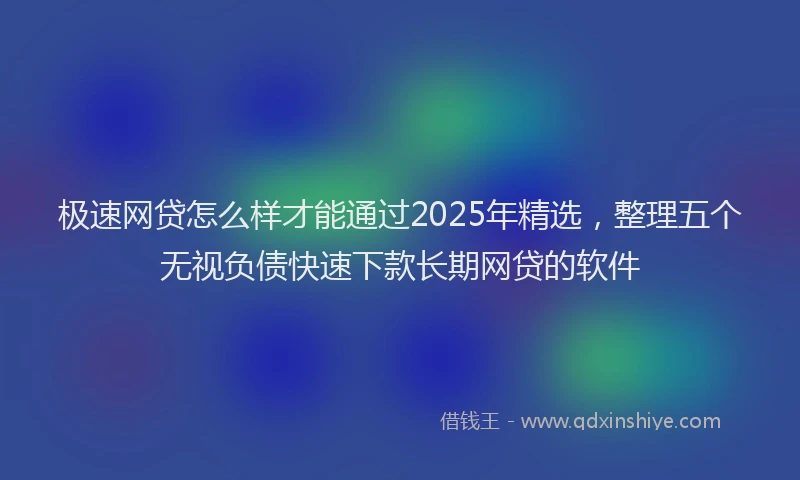 极速网贷怎么样才能通过2025年精选，整理五个无视负债快速下款长期网贷的软件