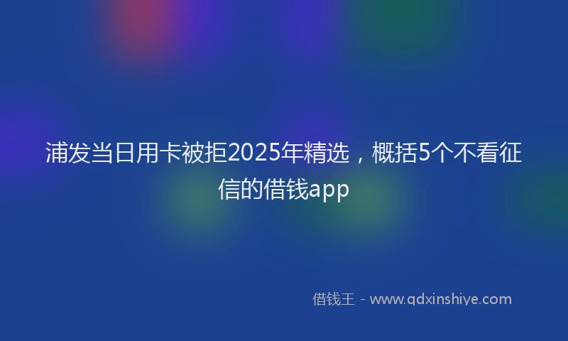 浦发当日用卡被拒2025年精选，概括5个不看征信的借钱app