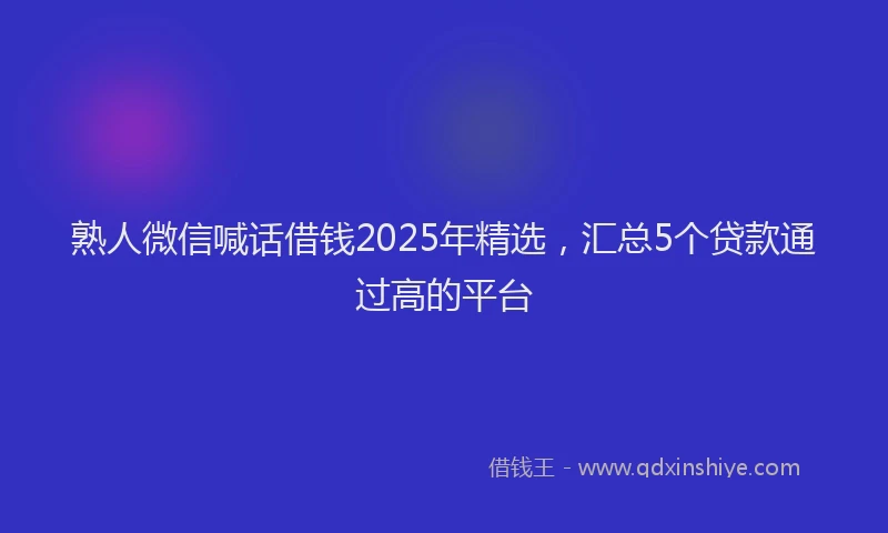 熟人微信喊话借钱2025年精选，汇总5个贷款通过高的平台