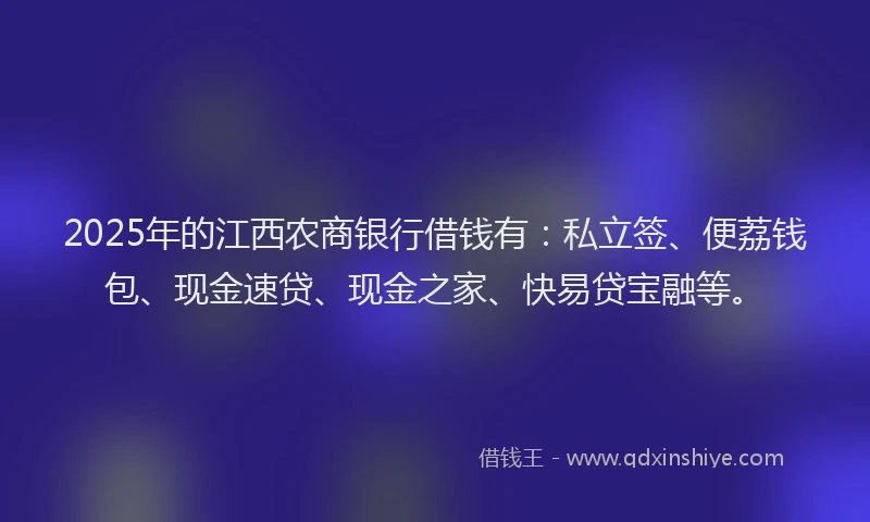 2025年的江西农商银行借钱有：私立签、便荔钱包、现金速贷、现金之家、快易贷宝融等。