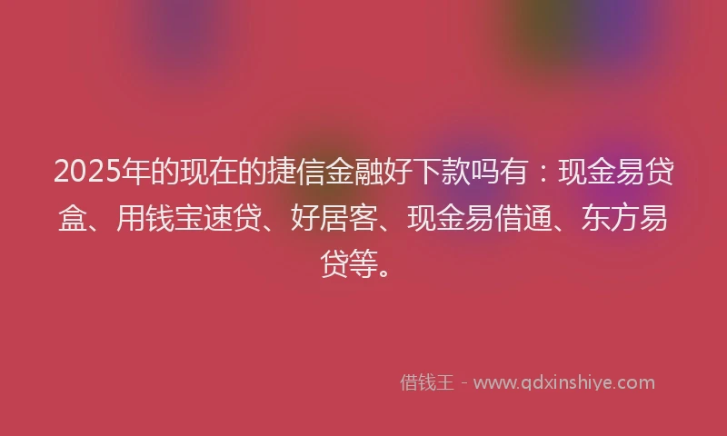 2025年的现在的捷信金融好下款吗有：现金易贷盒、用钱宝速贷、好居客、现金易借通、东方易贷等。