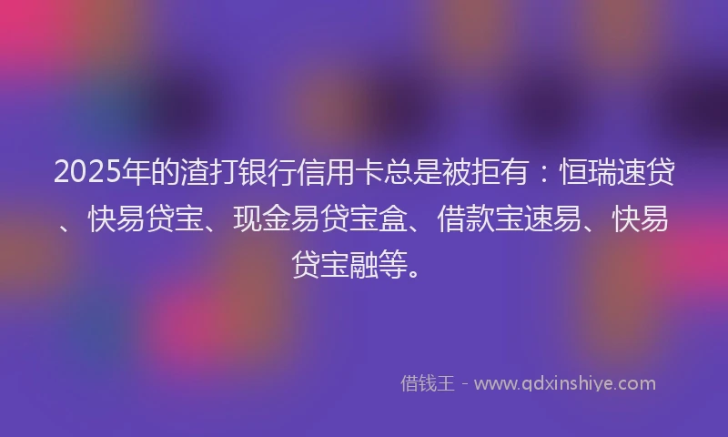 2025年的渣打银行信用卡总是被拒有：恒瑞速贷、快易贷宝、现金易贷宝盒、借款宝速易、快易贷宝融等。