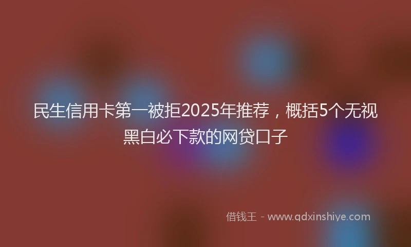民生信用卡第一被拒2025年推荐，概括5个无视黑白必下款的网贷口子
