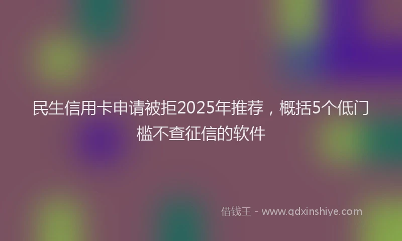 民生信用卡申请被拒2025年推荐，概括5个低门槛不查征信的软件