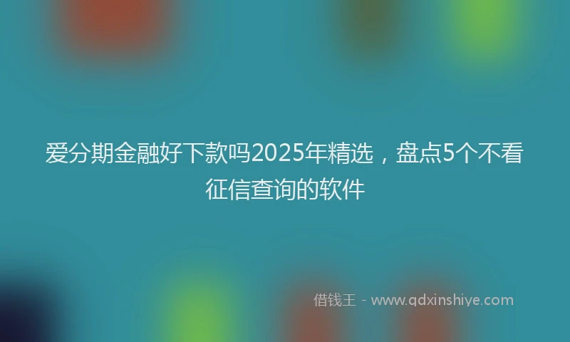 爱分期金融好下款吗2025年精选，盘点5个不看征信查询的软件