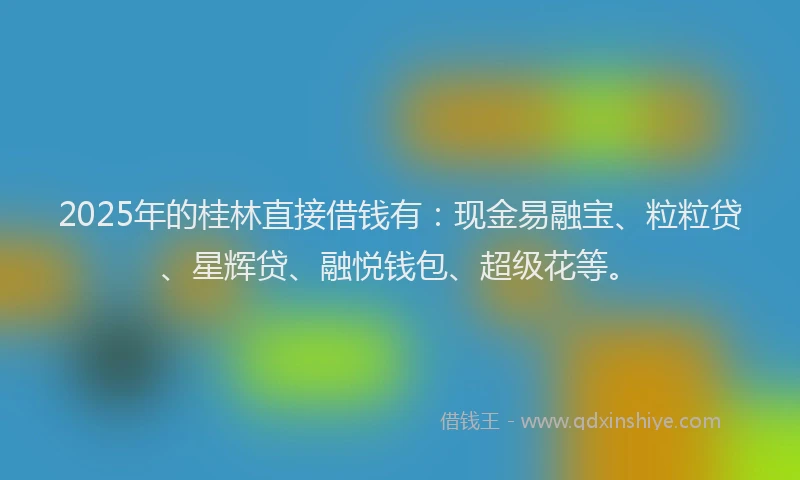 2025年的桂林直接借钱有：现金易融宝、粒粒贷、星辉贷、融悦钱包、超级花等。