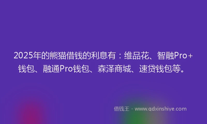 2025年的熊猫借钱的利息有：维品花、智融Pro+钱包、融通Pro钱包、森泽商城、速贷钱包等。