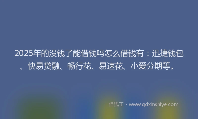 2025年的没钱了能借钱吗怎么借钱有：迅捷钱包、快易贷融、畅行花、易速花、小爱分期等。
