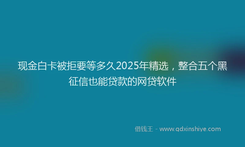 现金白卡被拒要等多久2025年精选，整合五个黑征信也能贷款的网贷软件