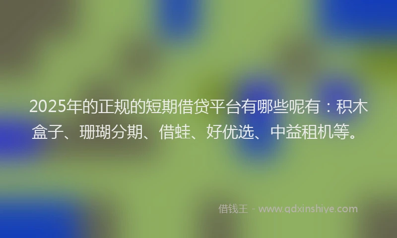 2025年的正规的短期借贷平台有哪些呢有：积木盒子、珊瑚分期、借蛙、好优选、中益租机等。