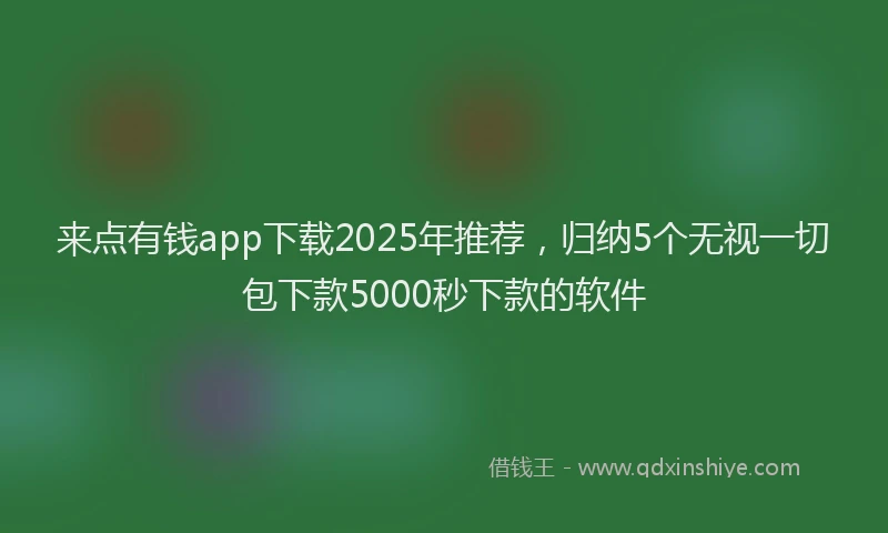 来点有钱app下载2025年推荐，归纳5个无视一切包下款5000秒下款的软件
