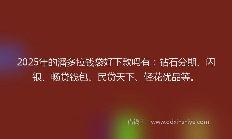 2025年的潘多拉钱袋好下款吗有：钻石分期、闪银、畅贷钱包、民贷天下、轻花优品等。