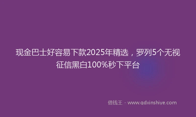 现金巴士好容易下款2025年精选，罗列5个无视征信黑白100%秒下平台