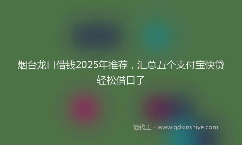 烟台龙口借钱2025年推荐，汇总五个支付宝快贷轻松借口子
