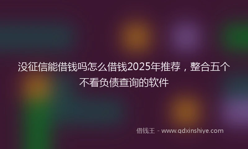 没征信能借钱吗怎么借钱2025年推荐，整合五个不看负债查询的软件