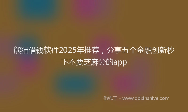 熊猫借钱软件2025年推荐，分享五个金融创新秒下不要芝麻分的app