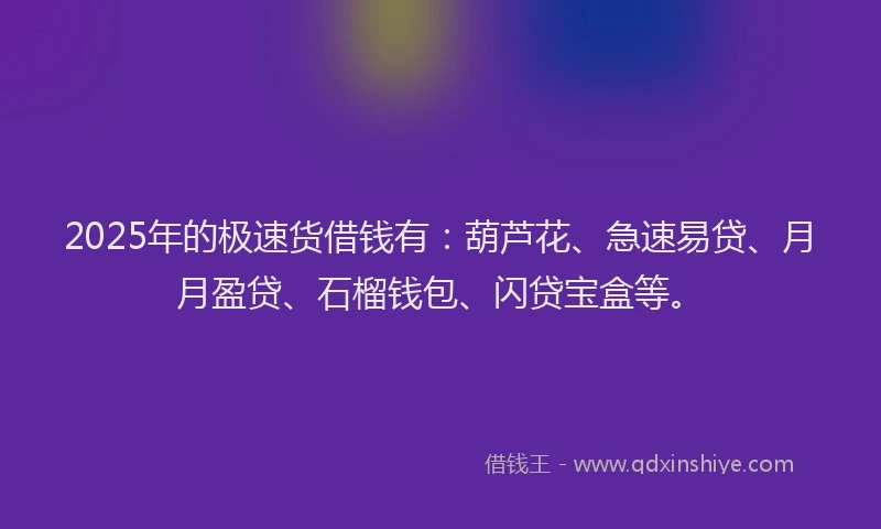 2025年的极速货借钱有：葫芦花、急速易贷、月月盈贷、石榴钱包、闪贷宝盒等。