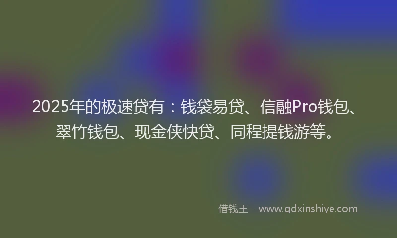 2025年的极速贷有：钱袋易贷、信融Pro钱包、翠竹钱包、现金侠快贷、同程提钱游等。