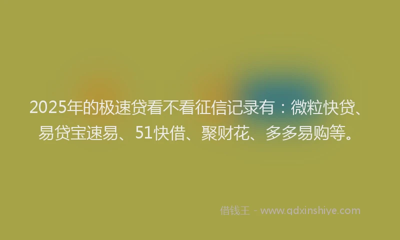 2025年的极速贷看不看征信记录有：微粒快贷、易贷宝速易、51快借、聚财花、多多易购等。