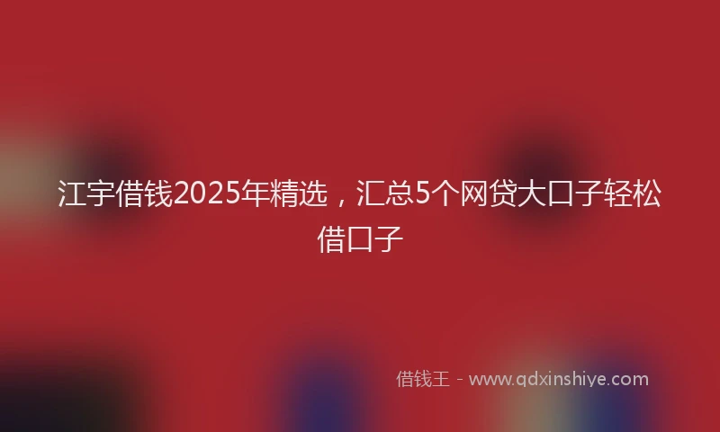 江宇借钱2025年精选，汇总5个网贷大口子轻松借口子