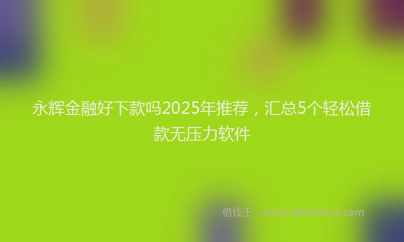 永辉金融好下款吗2025年推荐，汇总5个轻松借款无压力软件
