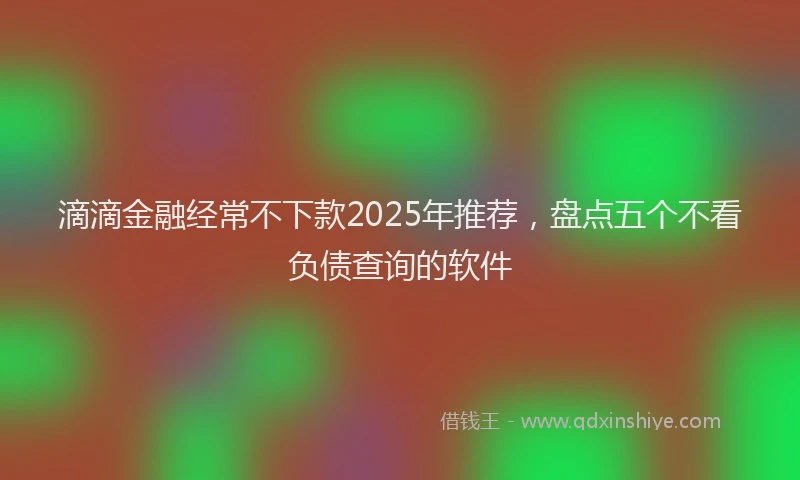 滴滴金融经常不下款2025年推荐，盘点五个不看负债查询的软件