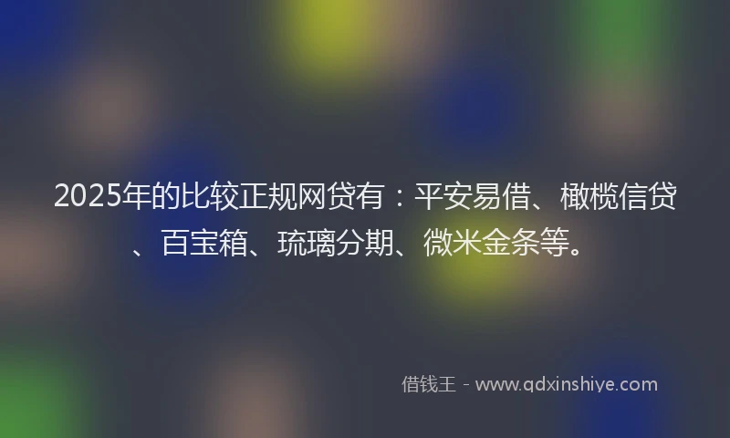 2025年的比较正规网贷有：平安易借、橄榄信贷、百宝箱、琉璃分期、微米金条等。