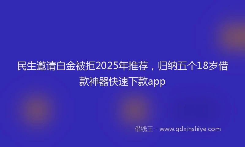 民生邀请白金被拒2025年推荐，归纳五个18岁借款神器快速下款app