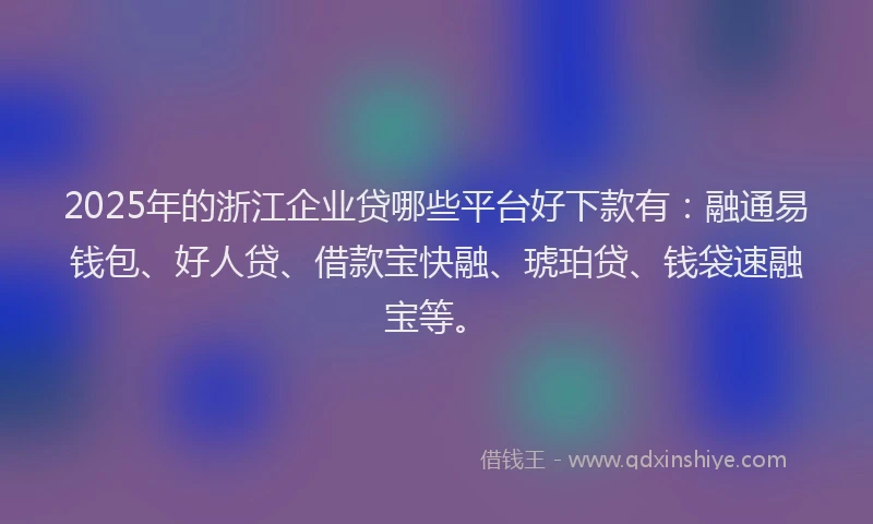 2025年的浙江企业贷哪些平台好下款有：融通易钱包、好人贷、借款宝快融、琥珀贷、钱袋速融宝等。