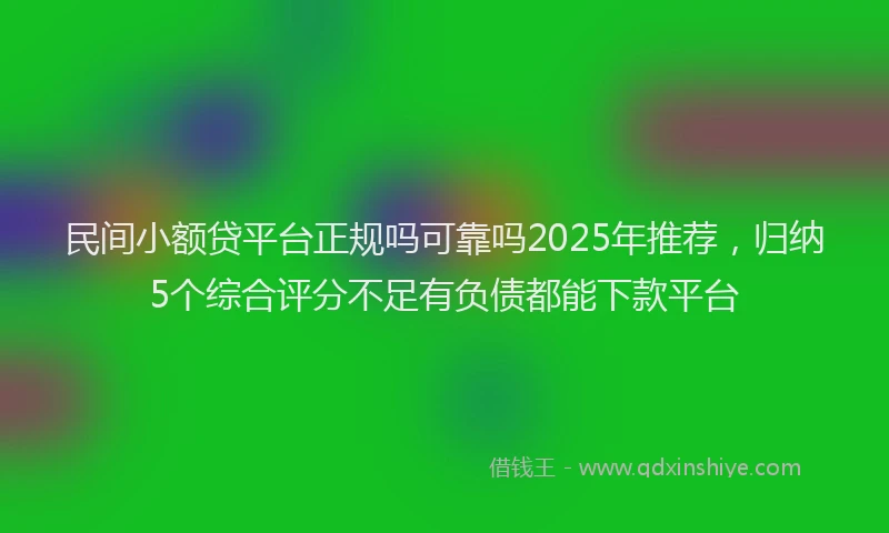 民间小额贷平台正规吗可靠吗2025年推荐，归纳5个综合评分不足有负债都能下款平台