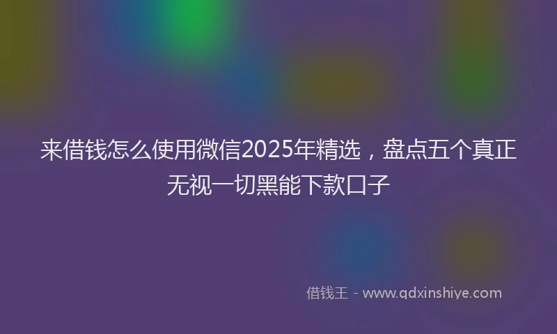 来借钱怎么使用微信2025年精选，盘点五个真正无视一切黑能下款口子
