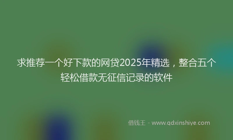 求推荐一个好下款的网贷2025年精选，整合五个轻松借款无征信记录的软件