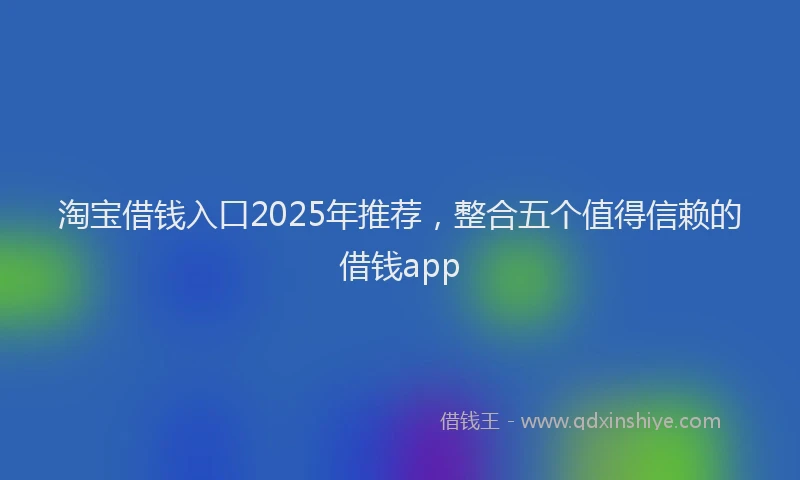 淘宝借钱入口2025年推荐，整合五个值得信赖的借钱app