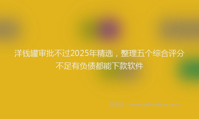 洋钱罐审批不过2025年精选，整理五个综合评分不足有负债都能下款软件
