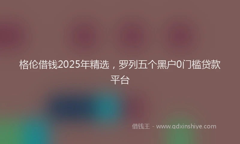 格伦借钱2025年精选，罗列五个黑户0门槛贷款平台