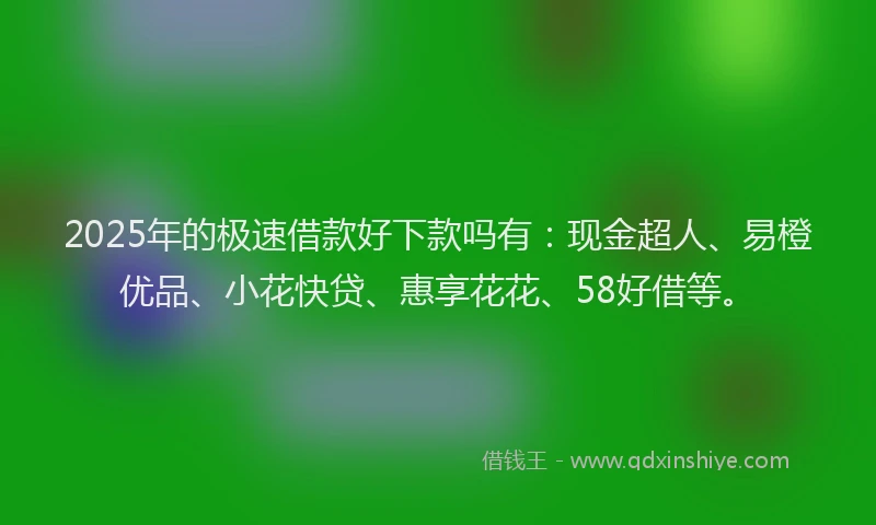 2025年的极速借款好下款吗有：现金超人、易橙优品、小花快贷、惠享花花、58好借等。