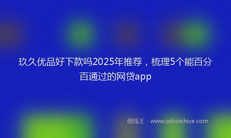 玖久优品好下款吗2025年推荐，梳理5个能百分百通过的网贷app