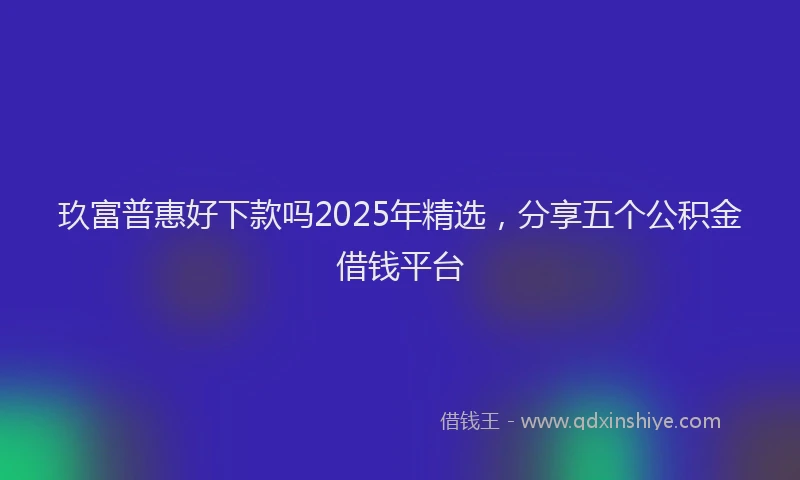 玖富普惠好下款吗2025年精选，分享五个公积金借钱平台