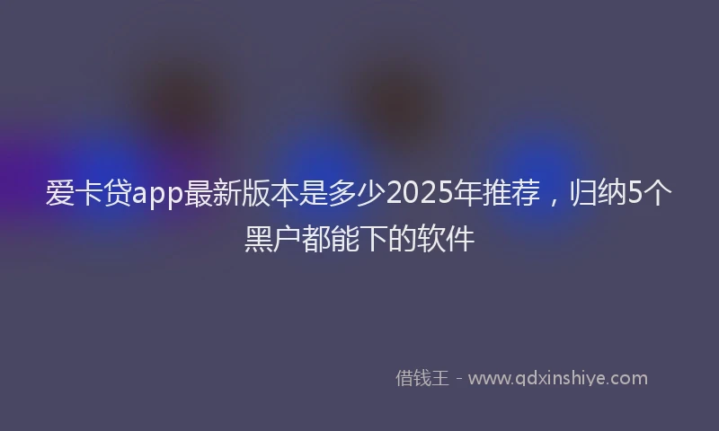 爱卡贷app最新版本是多少2025年推荐，归纳5个黑户都能下的软件