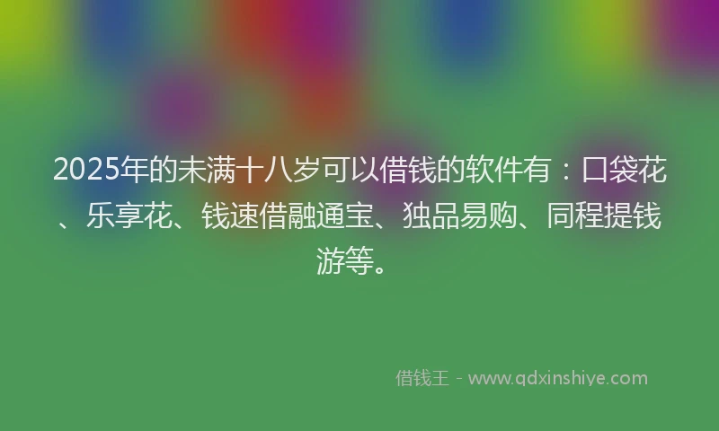 2025年的未满十八岁可以借钱的软件有：口袋花、乐享花、钱速借融通宝、独品易购、同程提钱游等。