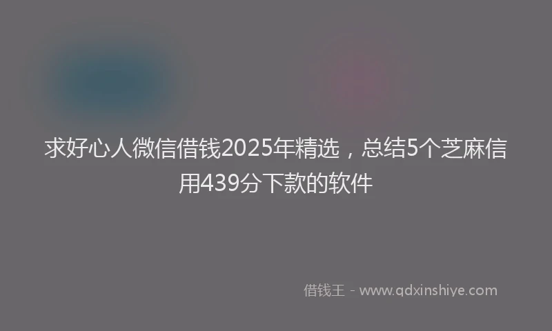求好心人微信借钱2025年精选，总结5个芝麻信用439分下款的软件