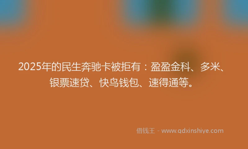 2025年的民生奔驰卡被拒有：盈盈金科、多米、银票速贷、快鸟钱包、速得通等。