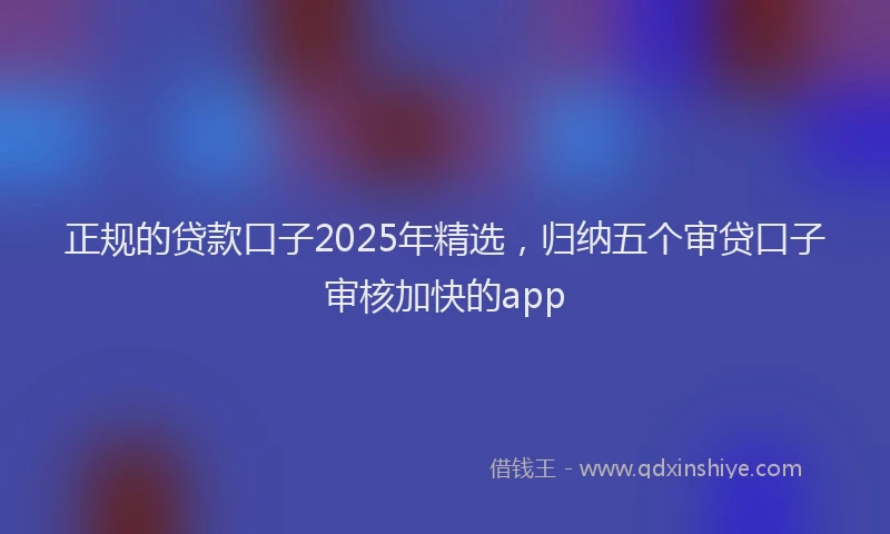 正规的贷款口子2025年精选，归纳五个审贷口子审核加快的app