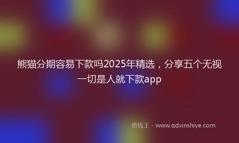 熊猫分期容易下款吗2025年精选，分享五个无视一切是人就下款app